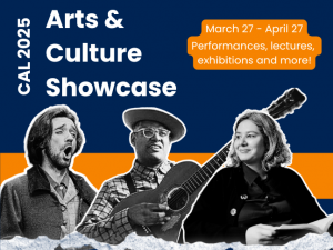 CAL 2025 Arts and Culture Showcase. March 27 to April 27. Performances, lectures, entertainment and more.